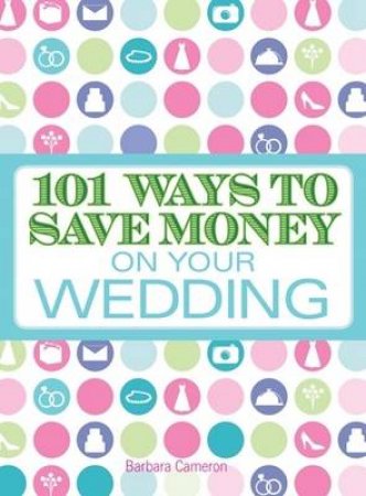 101 Ways To Save Money On Your Wedding by Barbara Cameron