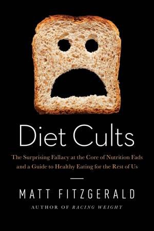 Diet Cults: the Surprising Fallacy at the Core of Nutrition Fads and a Guide to Healthy Eating for the Rest of Us by Matt Fitzgerald