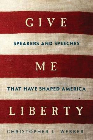 Give Me Liberty Speakers and Speeches That Have Shaped America by Christopher L. Webber