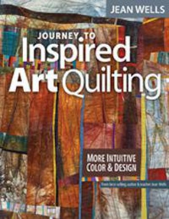 Journey to Inspired Art Quilting by Jean Wells