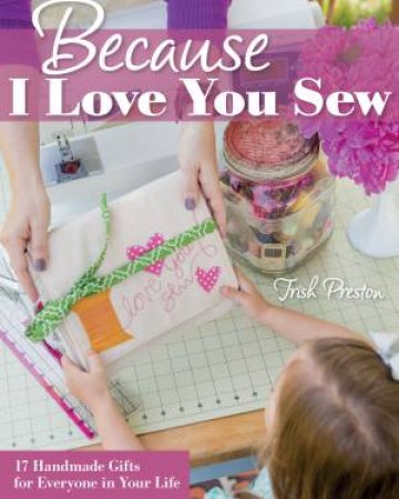 Because I Love You Sew: 17 Handmade Gifts for Everyone in Your Life by Trish Preston