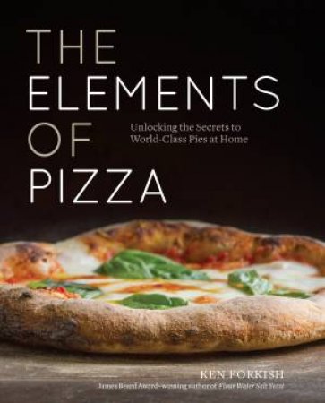 The Elements Of Pizza: Unlocking the Secrets to World-Class Pizzas at Home by KEN FORKISH