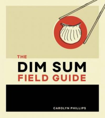 The Dim Sum Field Guide: A Taxonomy Of Dumplings, Buns, Meats, Sweets, And Other Specialties Of The Chinese Teahouse by Carolyn Phillips