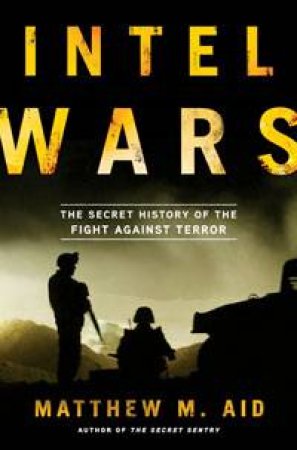 Intel Wars: The Secret History Of The Fight Against Terror by Matthew M Aid