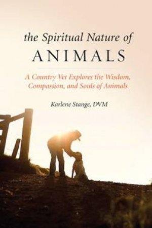 The Spiritual Nature Of Animals by Karlene Stange DVM