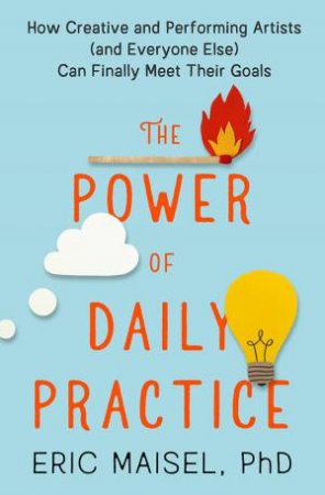 The Power Of Daily Practice by Eric Maisel