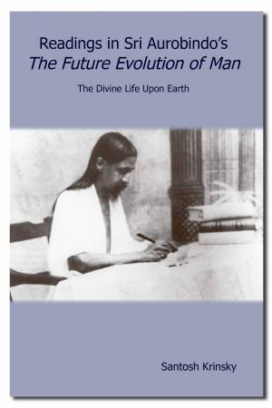 Readings In Sri Aurobindo's The Future Evolution Of Man by Santosh Krinsky