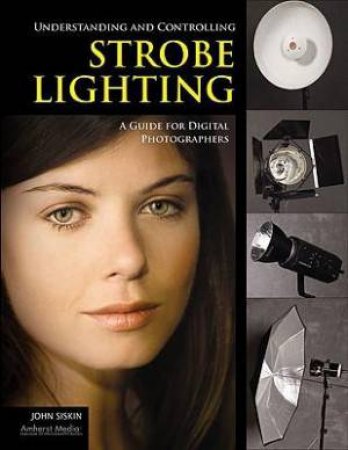 Understanding And Controlling Strobe Lighting: A Guide For Digital Photographers by John Siskin