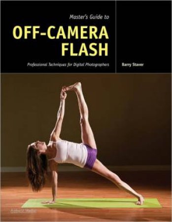 Master's Guide To Off-Camera Flash: Professional Techniques For Digital Photographers by Barry Staver