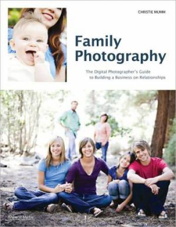 Family Photography: the Digital Photographer's Guide to Building a Business on Relationships by MUMM CHRISTIE