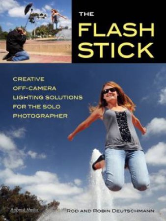 The Flash Stick: Creative Lighting Solutions For The Solo Photographer by Rod Deutschmann & Robin Deutschmann