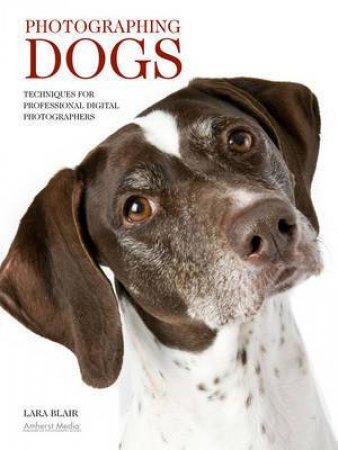 Photographing Dogs: Techniques For Professional Digital Photographers by Lara Blair