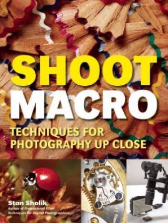 Shoot Macro: Techniques For Photography Up Close by Stan Sholik