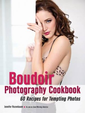 Boudoir Photography Cookbook: 60 Recipes For Tempting Photos by Jen Rozenbaum