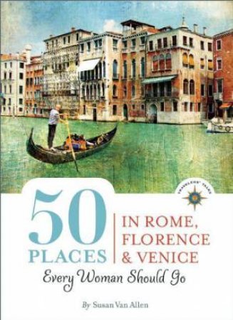 50 Places in Rome, Florence and Venice Every Woman Should Go by Susan Van Allen