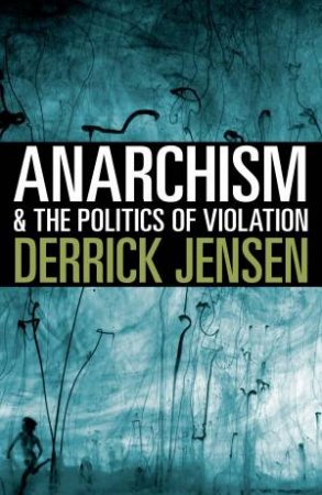 Anarchism And The Politics Of Violation by Derrick Jensen