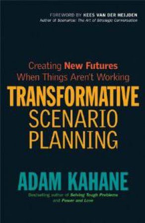 Transformative Scenario Planning: Creating New Futures When Things Aren't by Adam Kahane