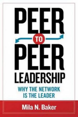 Peer-to-Peer Leadership: Why the Network Is the Leader by Mila Baker