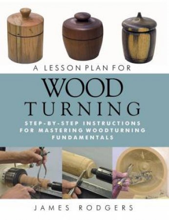 Lesson Plan for Wood Turning: Step-By-Step Instructions for Mastering Woodturning Fundamentals by JAMES RODGERS