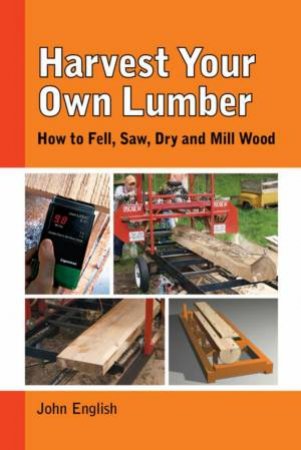 Harvest Your Own Lumber: How to Fell, Saw, Dry and Mill Wood by JOHN ENGLISH