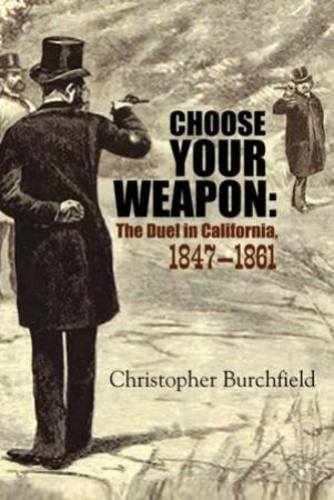 Choose Your Weapon: The Duel in California, 1847-1882 by CHRISTOPHER BURCHFIELD