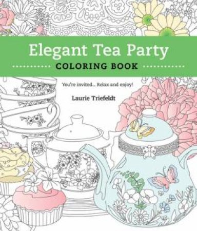 Elegant Tea Party Coloring Book: You're Invited...Relax and Enjoy by LAURIE TRIEFELDT