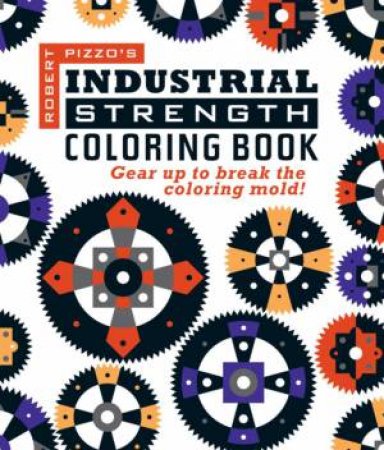 Industrial Strength Coloring Book: Gear Up To Break The Coloring Mold! by Robert Pizzo