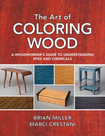 The Art Of Coloring Wood: A Woodworker's Guide To Understanding Dyes And Chemicals by Marci Crestani