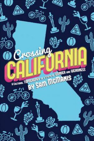 Crossing California: A Cultural Topography Of A Land Of Wonder And Weirdness by Sam Mcmanis