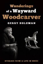 Wanderings Of A Wayward Woodcarver Stories From A Life In Wood