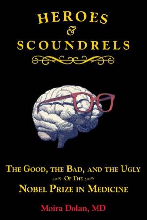 Heroes And Scoundrels: The Good, The Bad, And The Ugly Of The Nobel Prize In Medicine by Moira Dolan