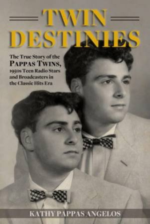 Twin Destinies: The True Story of the Pappas Twins, 1950s Teen Radio Stars and Broadcasters in the Classic Hits Era by KATHY PAPPAS ANGELOS