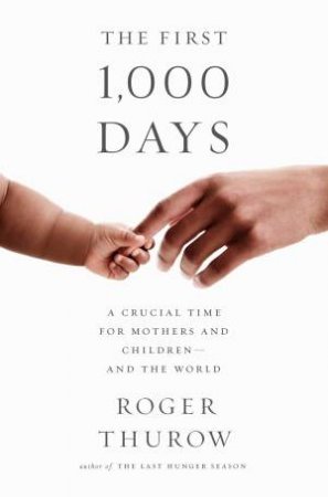 The First 1,000 Days: A Crucial Time For Mothers And Children And The World by Roger Thurow