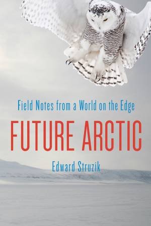 Future Arctic: Field Notes from a World on the Edge by Edward Struzik