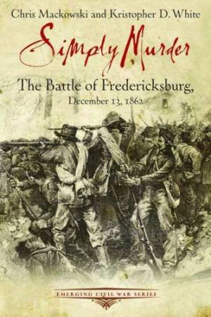 Simply Murder: The Battle of Fredericksburg, December 13, 1862 by MACKOWSKI & WHITE