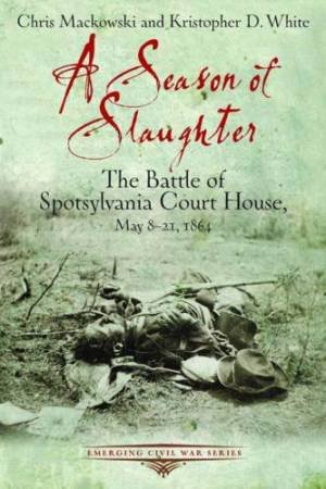 Season of Slaughter: The Battle of Spotsylvania Court House, May 8-21, 1864 by MACKOWSKI & WHITE