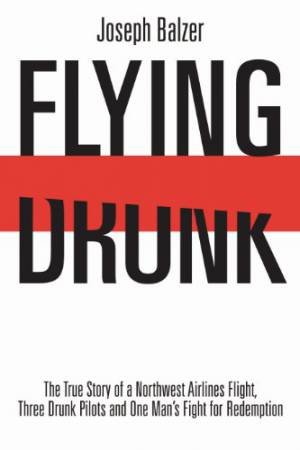 Flying Drunk: The True Story of a Northwest Airlines Flight, Three Drunk Pilots, and One Man's Fight for Redemption by BALZER JOSEPH