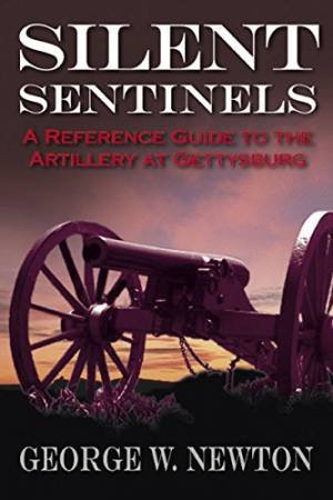 Silent Sentinels: A Reference Guide to the Artillery of Gettysberg by GEORGE NEWTON