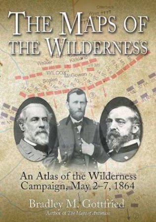 Maps of the Wilderness: An Atlas of the Wilderness Campaign  May 2-7, 1864 by GOTTFRIED BRADLEY