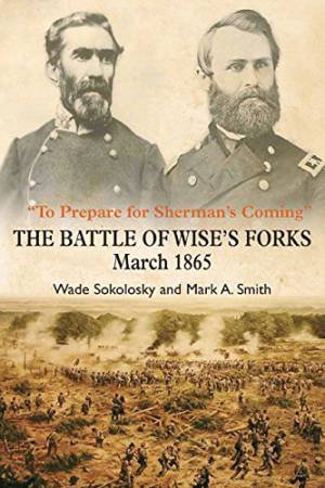 To Prepare for Sherman's Coming: The Battle of Wise's Forks, March 1865 by SMITH MARK AND SOKOLOSKY WADE