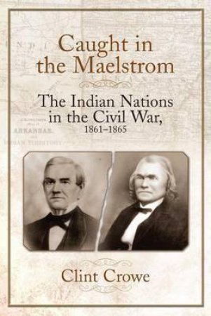 Caught In The Maelstrom: The Indian Nations In The Civil War, 1861-1865 by Clint Crowe