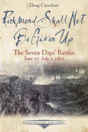 Richmond Shall Not Be Given Up: The Seven Days' Battles, June 25-July, 1862 by Doug Crenshaw