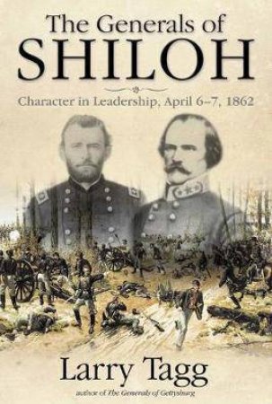 Generals Of Shiloh: Character In Leadership, April 6-7, 1862 by Larry Tagg