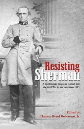 Resisting Sherman: A Confederate Surgeon's Journal And The Civil War In The Carolinas, 1865 by Tom Robertson