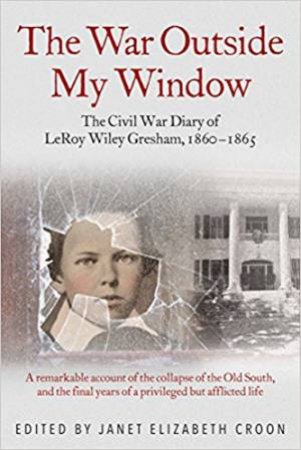 War Outside My Window: The Civil War Diary Of LeRoy Wiley Gresham, 1860-1865 by Janet Croon