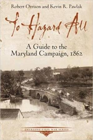 To Hazard All: A Guide To The Maryland Campaign, 1862 by Robert Orrison & Kevin Pawlak