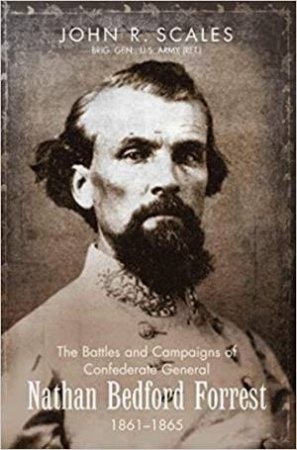 The Battles And Campaigns Of Confederate General Nathan Bedford Forrest, 1861-1865 by John Scales