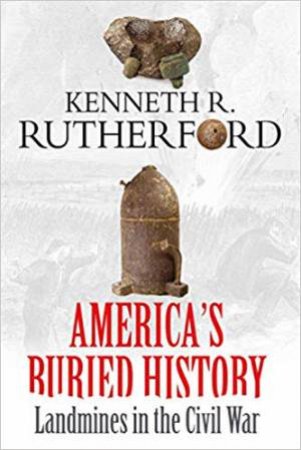 America's Buried History: Landmines In The Civil War by Kenneth R. Rutherford