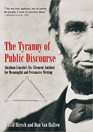 Tyranny of Public Discourse: Abraham Lincoln's Six-Element Antidote for Meaningful and Persuasive Writing by HIRSCH / VAN HAFTEN