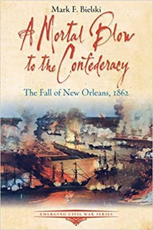 Mortal Blow To The Confederacy: The Fall Of New Orleans, 1862 by Mark F. Bielski